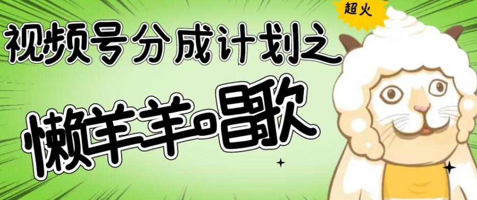 视频号分成计划之懒羊羊唱歌，羊村的羊唱歌号爆火，操作简单，收益轻松破千【揭秘】 - 小毅网创-小毅网创