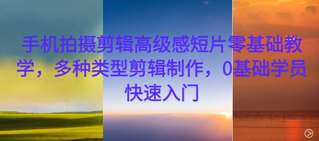 手机拍摄剪辑高级感短片零基础教学，多种类型剪辑制作，0基础学员快速入门 - 小毅网创-小毅网创