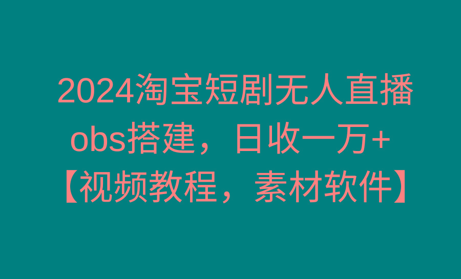 2024淘宝短剧无人直播3.0，obs搭建，日收一万+，【视频教程，附素材软件】 - 小毅网创-小毅网创
