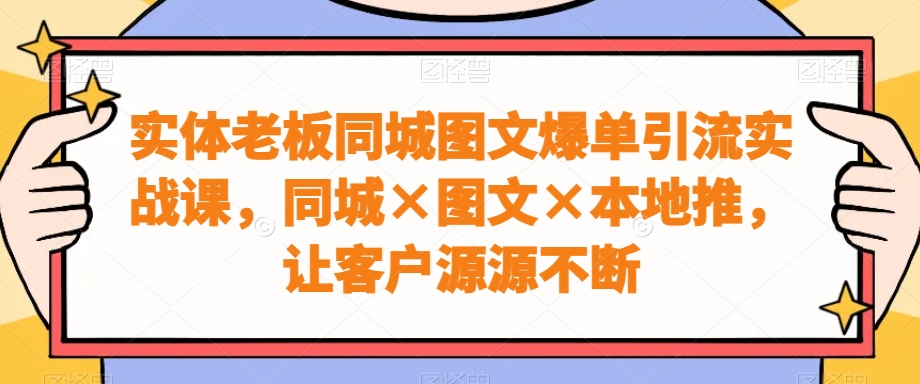 实体老板同城图文爆单引流实战课，同城×图文×本地推，让客户源源不断-小毅网创