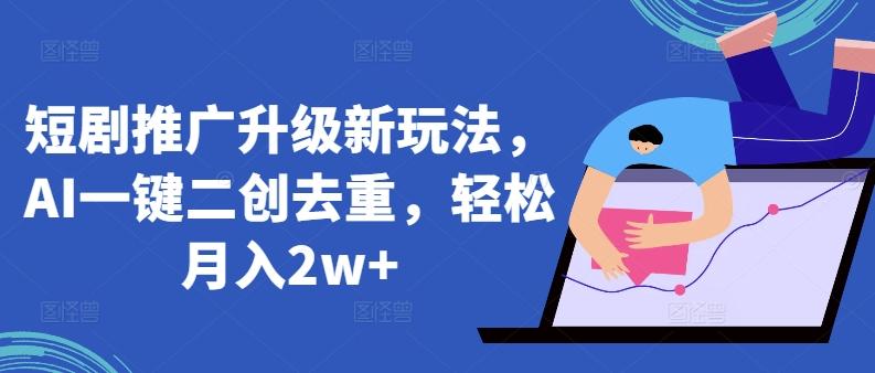 短剧推广升级新玩法，AI一键二创去重，轻松月入2w+【揭秘】 - 小毅网创-小毅网创