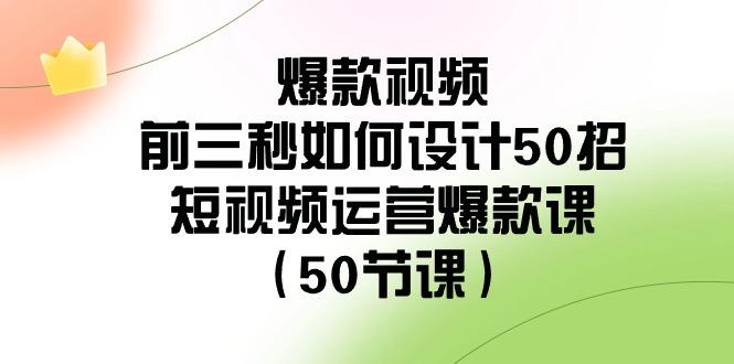 爆款视频前三秒如何设计50招：短视频运营爆款课(50节课) - 小毅网创-小毅网创