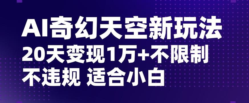 AI奇幻天空，20天变现五位数玩法，不限制不违规不封号玩法，适合小白操作【揭秘】 - 小毅网创-小毅网创