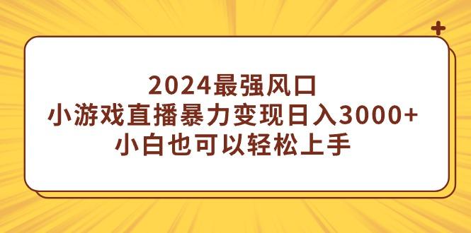 (9342期)2024最强风口，小游戏直播暴力变现日入3000+小白也可以轻松上手-小毅网创