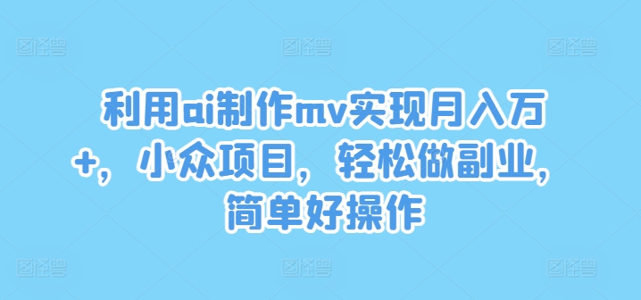 利用ai制作mv实现月入万+，小众项目，轻松做副业，简单好操作【揭秘】 - 小毅网创-小毅网创