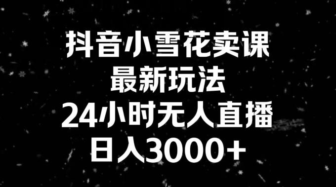 抖音小雪花卖课，24小时无人直播，日入3000+，小白也能轻松操作 - 小毅网创-小毅网创