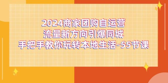 2024商家团购-自运营流量新方向引爆同城，手把手教你玩转本地生活-55节课 - 小毅网创-小毅网创