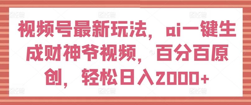 视频号最新玩法，ai一键生成财神爷视频，百分百原创，轻松日入2000+【揭秘】 - 小毅网创-小毅网创