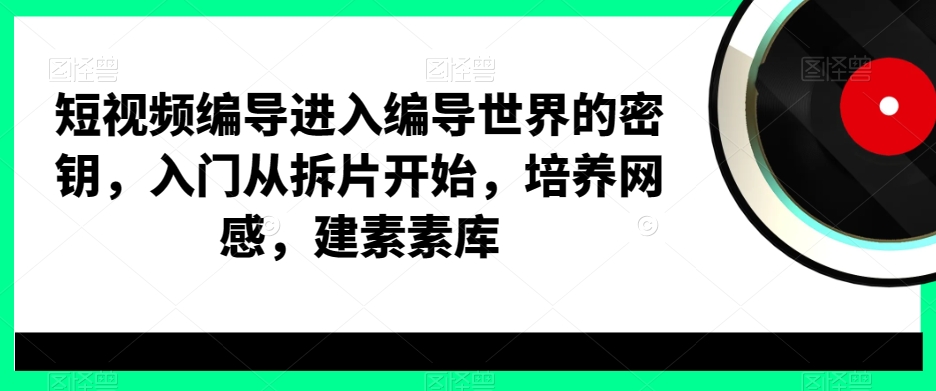 短视频编导进入编导世界的密钥，入门从拆片开始，培养网感，建素素库 - 小毅网创-小毅网创