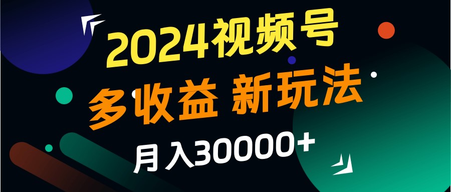2024视频号多收益的新玩法，月入3w+，新手小白都能简单上手！-小毅网创