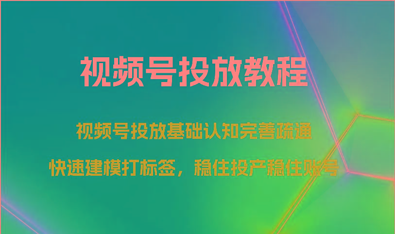 视频号投放教程-视频号投放基础认知完善疏通，快速建模打标签，稳住投产稳住账号 - 小毅网创-小毅网创
