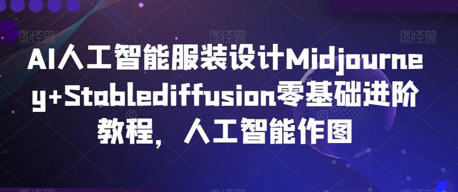 AI人工智能服装设计Midjourney+Stablediffusion零基础进阶教程，人工智能作图 - 小毅网创-小毅网创