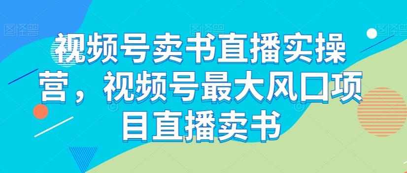 视频号卖书直播实操营，视频号最大风囗项目直播卖书-小毅网创