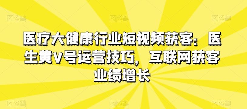 医疗大健康行业短视频获客：医生黄V号运营技巧，互联网获客业绩增长 - 小毅网创-小毅网创