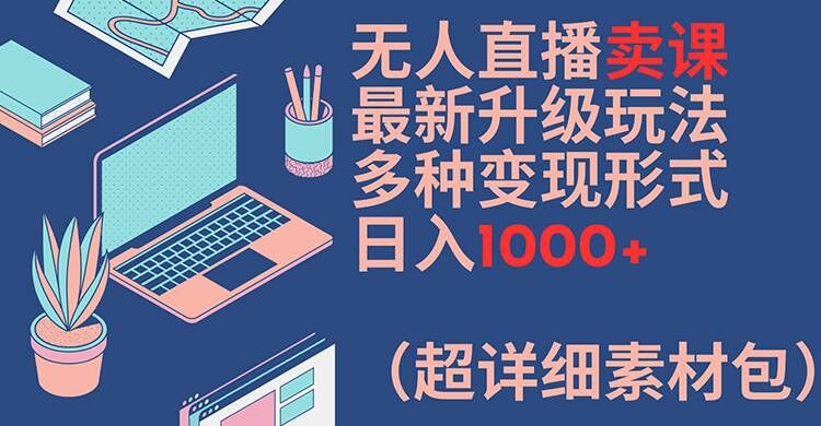 无人直播卖课最新升级玩法，多种变现形式，日入1000+(超详细素材包)【揭秘】 - 小毅网创-小毅网创