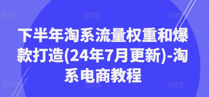 下半年淘系流量权重和爆款打造(24年7月更新)-淘系电商教程 - 小毅网创-小毅网创