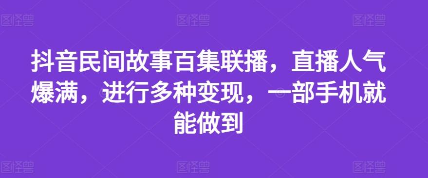 抖音民间故事百集联播，直播人气爆满，进行多种变现，一部手机就能做到【揭秘】 - 小毅网创-小毅网创