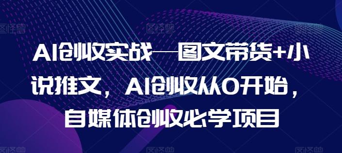 AI创收实战—图文带货+小说推文，AI创收从0开始，自媒体创收必学项目-小毅网创