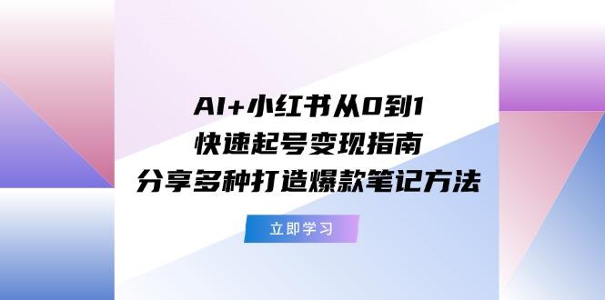 AI+小红书从0到1快速起号变现指南：分享多种打造爆款笔记方法 - 小毅网创-小毅网创