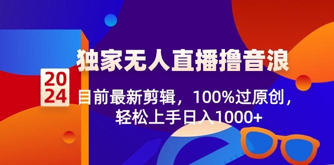 2024独家无人直播撸音浪，目前最新剪辑，100%过原创，轻松上手日入1000+ - 小毅网创-小毅网创