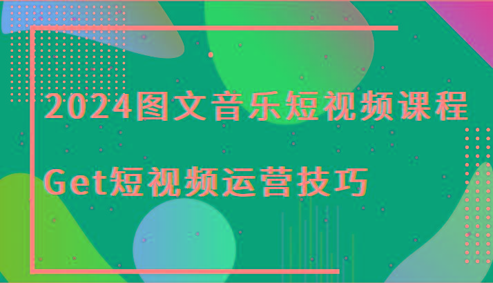 2024图文音乐短视频课程-Get短视频运营技巧-小毅网创