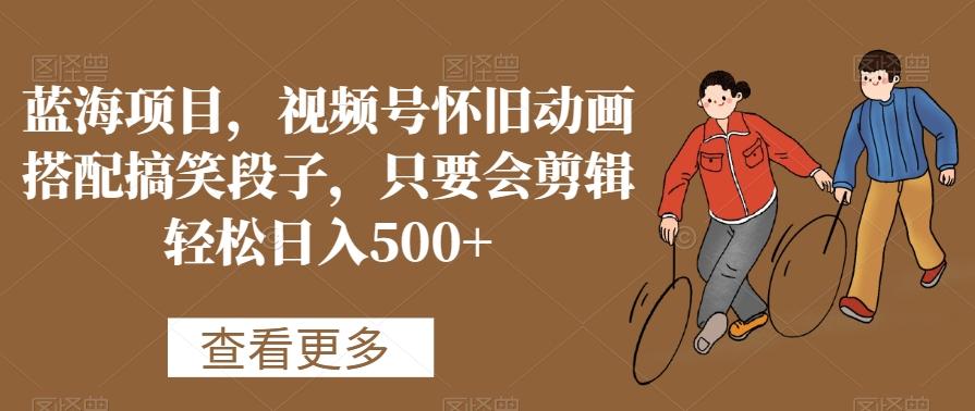 蓝海项目，视频号怀旧动画搭配搞笑段子，只要会剪辑轻松日入500+【揭秘】 - 小毅网创-小毅网创