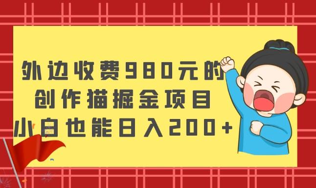外边收费980元的，创作猫掘金项目，小白也能日入200+ - 小毅网创-小毅网创