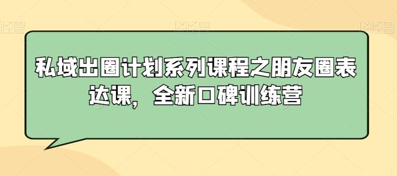 私域出圈计划系列课程之朋友圈表达课，全新口碑训练营 - 小毅网创-小毅网创