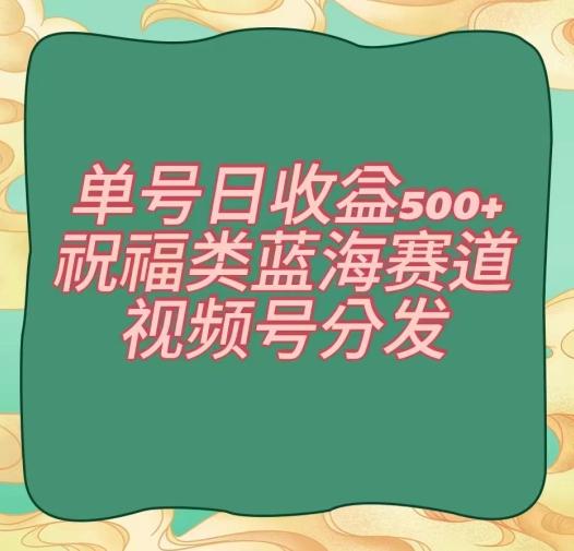 单号日收益500+、祝福类蓝海赛道、视频号分发【揭秘】 - 小毅网创-小毅网创