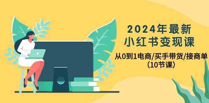 2024年最新小红书变现课,从0到1电商/买手带货/接商单(10节课) - 小毅网创-小毅网创