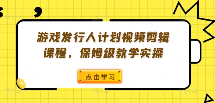 游戏发行人计划视频剪辑课程，保姆级教学实操 - 小毅网创-小毅网创
