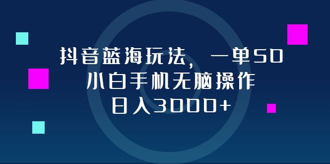 抖音蓝海玩法，一单50，小白手机无脑操作，日入3000+ - 小毅网创-小毅网创