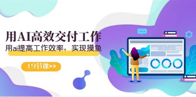天选 打工人-用AI高效交付工作，用ai提高工作效率，实现摸鱼(19节视频课) - 小毅网创-小毅网创