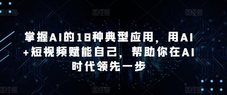 掌握AI的18种典型应用，用AI+短视频赋能自己，帮助你在AI时代领先一步 - 小毅网创-小毅网创