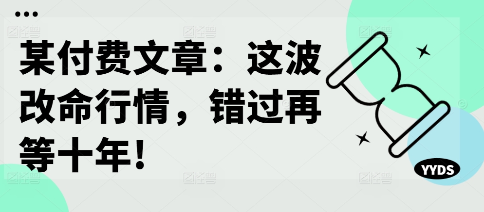 某付费文章：这波改命行情，错过再等十年!-小毅网创