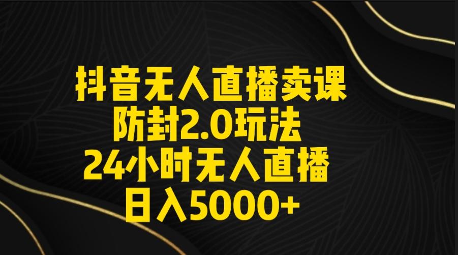 抖音无人直播卖课防封2.0玩法 打造日不落直播间 日入5000+附直播素材+音频 - 小毅网创-小毅网创