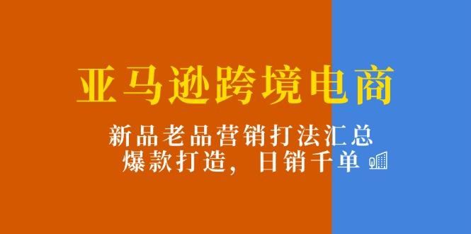 亚马逊跨境电商：新品老品营销打法汇总，爆款打造，日销千单 - 小毅网创-小毅网创