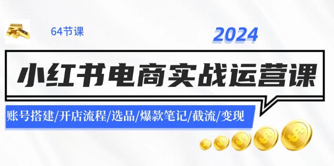 2024小红书电商实战运营课：账号搭建/开店流程/选品/爆款笔记/截流/变现 - 小毅网创-小毅网创