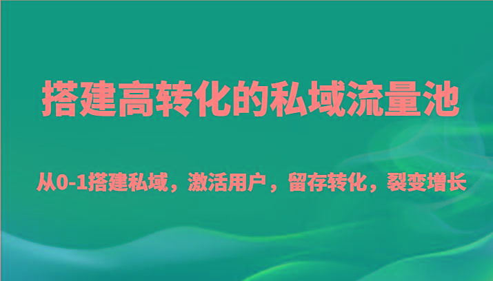 搭建高转化的私域流量池 从0-1搭建私域，激活用户，留存转化，裂变增长(20节课) - 小毅网创-小毅网创