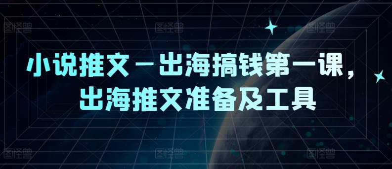 小说推文—出海搞钱第一课，出海推文准备及工具-小毅网创