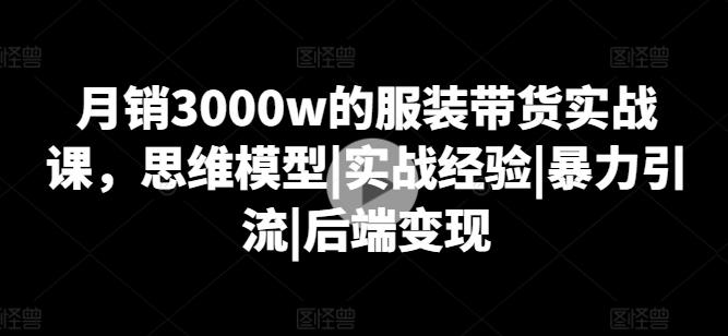 月销3000w的服装带货实战课，思维模型|实战经验|暴力引流|后端变现-小毅网创