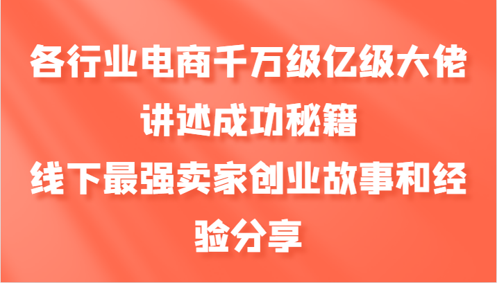 各行业电商千万级亿级大佬讲述成功秘籍，线下最强卖家创业故事和经验分享 - 小毅网创-小毅网创