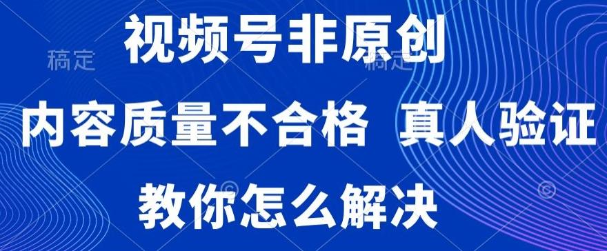 视频号非原创，内容质量不合格，真人验证，违规怎么解决【揭秘】 - 小毅网创-小毅网创