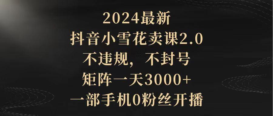 (9639期)2024最新抖音小雪花卖课2.0 不违规 不封号 矩阵一天3000+一部手机0粉丝开播 - 小毅网创-小毅网创