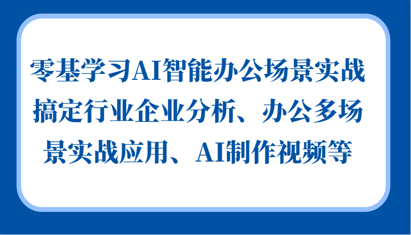 零基学习AI智能办公场景实战，搞定行业企业分析、办公多场景实战应用、AI制作视频等 - 小毅网创-小毅网创
