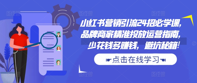 小红书营销引流24招必学课，品牌商家精准投放运营指南，少花钱多赚钱，避坑秘籍! - 小毅网创-小毅网创