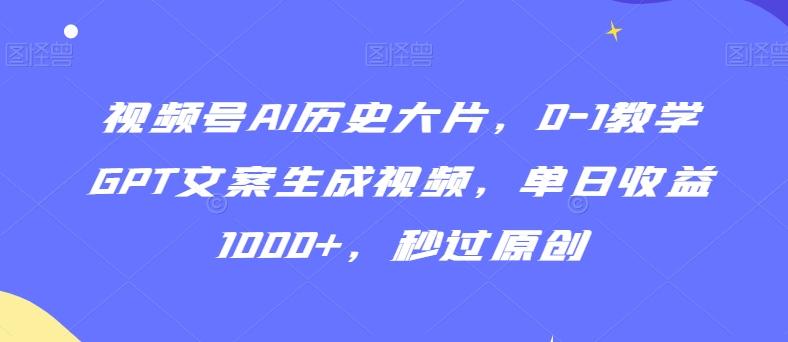 视频号AI历史大片，0-1教学GPT文案生成视频，单日收益1000+，秒过原创【揭秘】 - 小毅网创-小毅网创