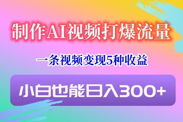制作AI视频打爆流量，一条视频变现5种收益，小白也能日入300+-小毅网创