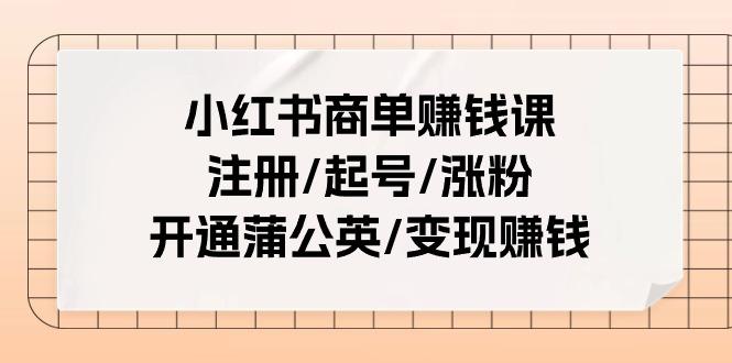 小红书商单赚钱课：注册/起号/涨粉/开通蒲公英/变现赚钱(25节课)-小毅网创