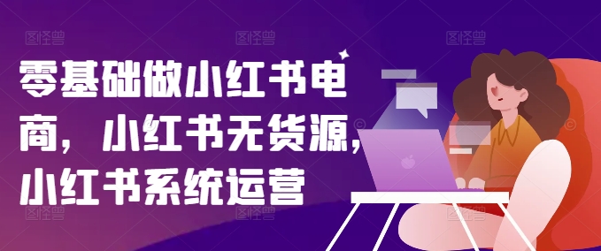 零基础做小红书电商，小红书无货源，小红书系统运营 - 小毅网创-小毅网创